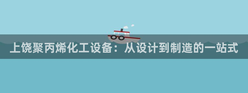 新宝gg最简单登录方法：上饶聚丙烯化工设备：从设计