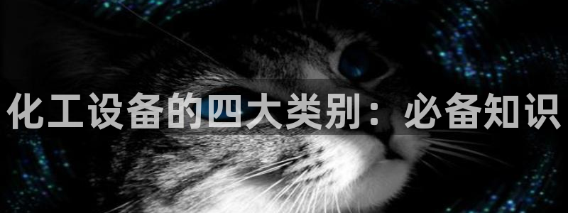 新宝gg创造奇迹登录首页：化工设备的四大类别：必备