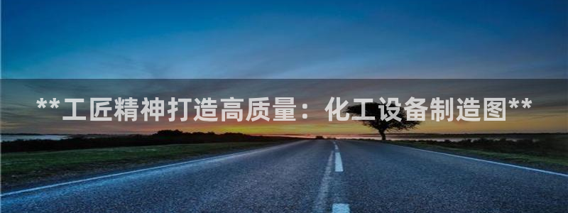 新宝gg官网登录地址：**工匠精神打造高质量：化工