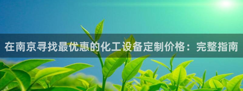 新宝gg上线被抓：在南京寻找最优惠的化工设备定制价