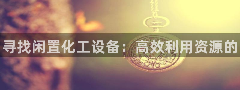 新宝gg平台—创造奇迹赌博：寻找闲置化工设备：高效利用资源的