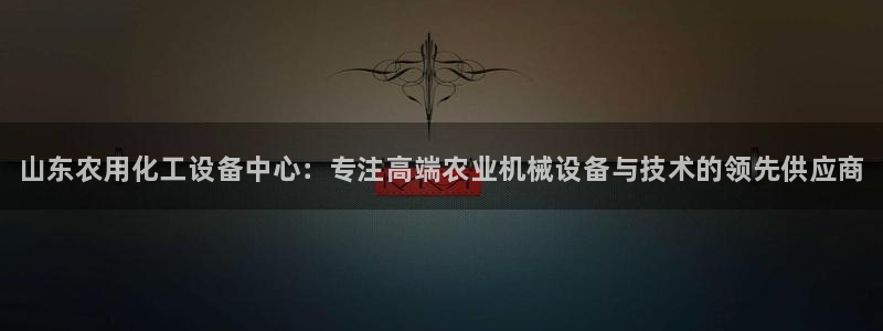 新宝gg怎么退钱：山东农用化工设备中心：专注高端农