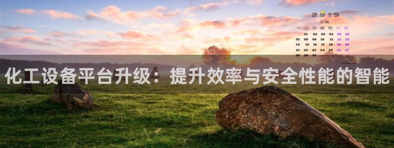 新宝gg—创造奇迹注册：化工设备平台升级：提升效率与安全性能