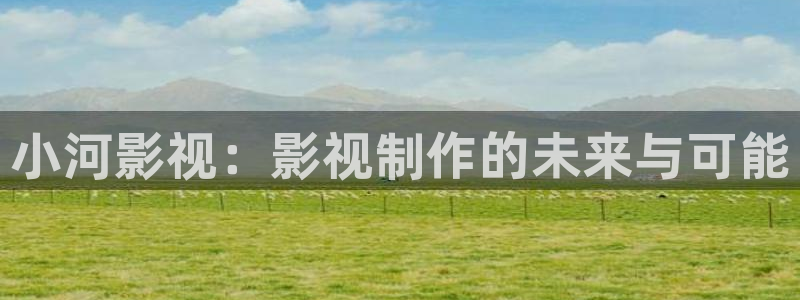 天空视频下载app：小河影视：影视制作的未来与可能
