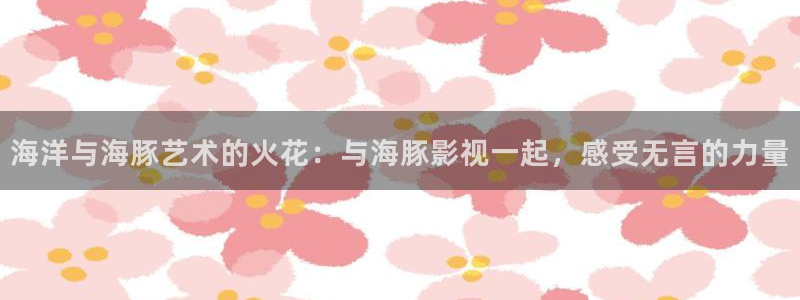 滚动的天空困难版下载：海洋与海豚艺术的火花：与海豚影视一起，感受无言的力量